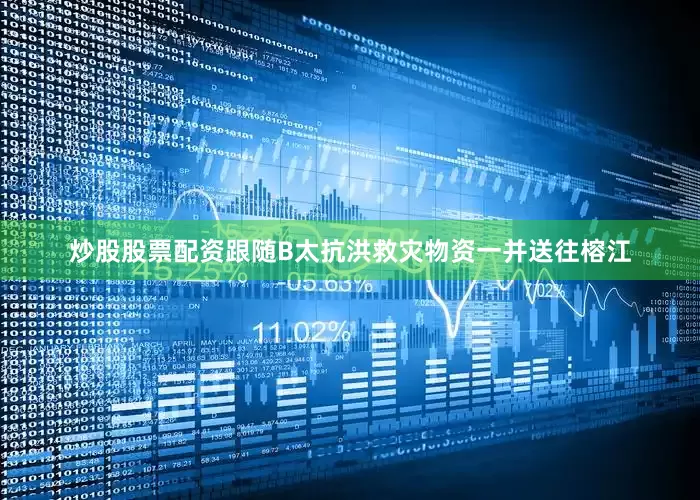 炒股股票配资跟随B太抗洪救灾物资一并送往榕江