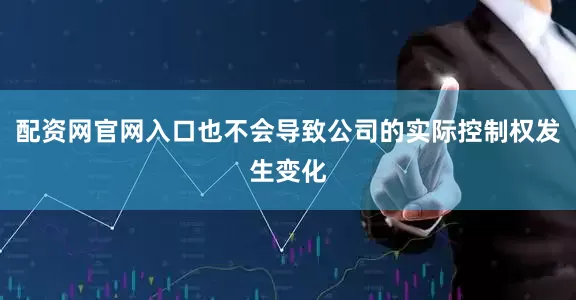 配资网官网入口也不会导致公司的实际控制权发生变化