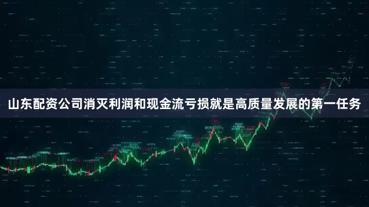 山东配资公司消灭利润和现金流亏损就是高质量发展的第一任务