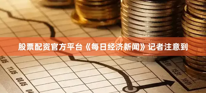 股票配资官方平台《每日经济新闻》记者注意到