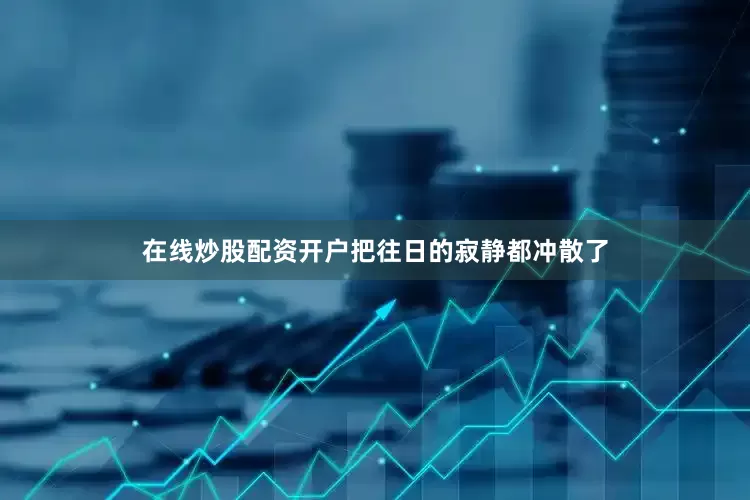 在线炒股配资开户把往日的寂静都冲散了