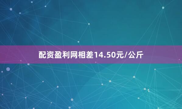 配资盈利网相差14.50元/公斤
