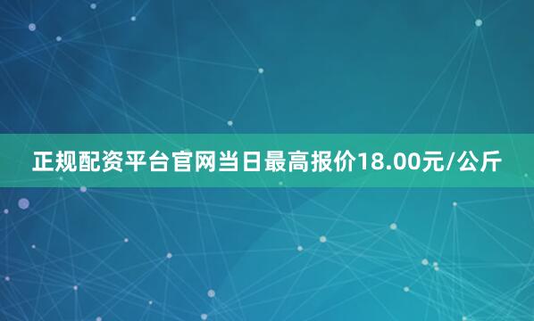 正规配资平台官网当日最高报价18.00元/公斤