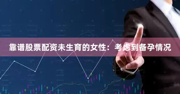 靠谱股票配资未生育的女性：考虑到备孕情况