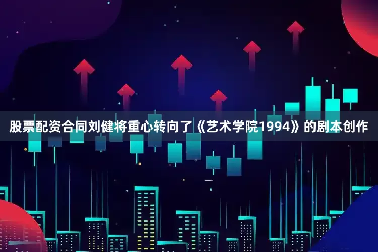 股票配资合同刘健将重心转向了《艺术学院1994》的剧本创作