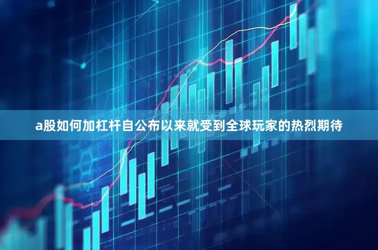 a股如何加杠杆自公布以来就受到全球玩家的热烈期待