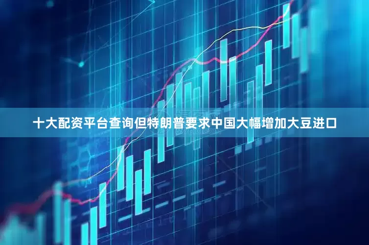 十大配资平台查询但特朗普要求中国大幅增加大豆进口