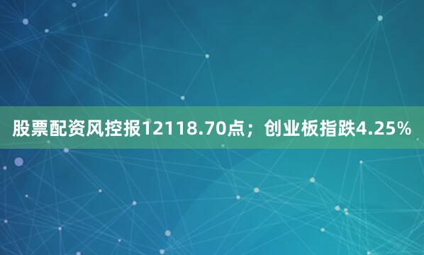 股票配资风控报12118.70点；创业板指跌4.25%
